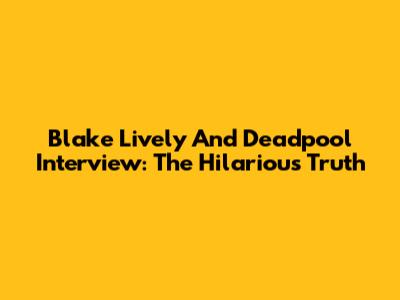 Blake Lively And Deadpool Interview: The Hilarious Truth