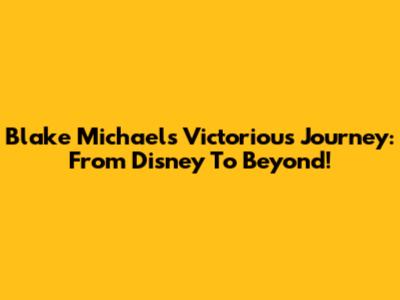 Blake Michael's Victorious Journey: From Disney To Beyond!