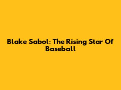Blake Sabol: The Rising Star Of Baseball