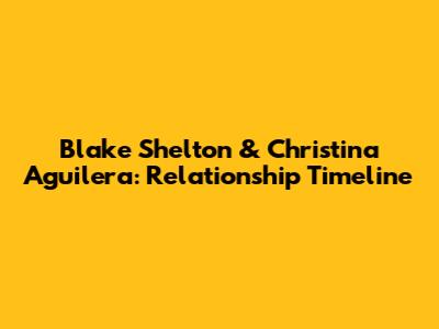 Blake Shelton & Christina Aguilera: Relationship Timeline