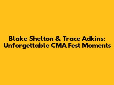 Blake Shelton & Trace Adkins: Unforgettable CMA Fest Moments