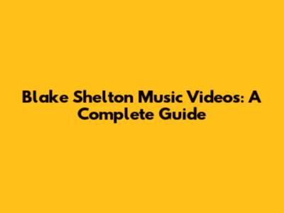 Blake Shelton Music Videos: A Complete Guide
