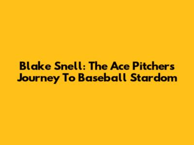 Blake Snell: The Ace Pitcher's Journey To Baseball Stardom