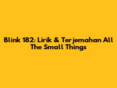 Blink 182: Lirik & Terjemahan "All The Small Things"