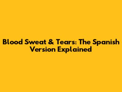 Blood Sweat & Tears: The Spanish Version Explained