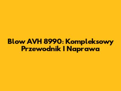 Blow AVH 8990: Kompleksowy Przewodnik I Naprawa