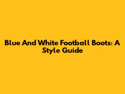 Blue And White Football Boots: A Style Guide
