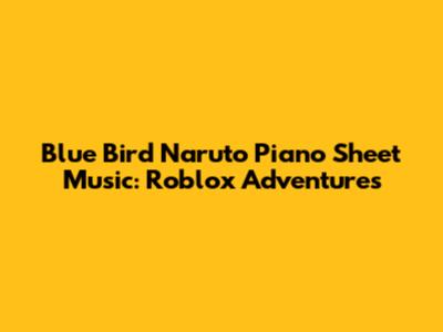 Blue Bird Naruto Piano Sheet Music: Roblox Adventures