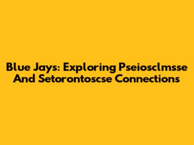 Blue Jays: Exploring Pseiosclmsse And Setorontoscse Connections