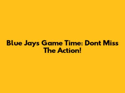 Blue Jays Game Time: Don't Miss The Action!
