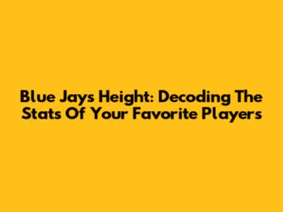 Blue Jays Height: Decoding The Stats Of Your Favorite Players