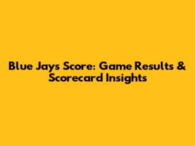 Blue Jays Score: Game Results & Scorecard Insights