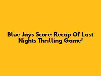 Blue Jays Score: Recap Of Last Night's Thrilling Game!