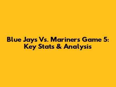 Blue Jays Vs. Mariners Game 5: Key Stats & Analysis