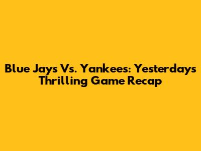 Blue Jays Vs. Yankees: Yesterday's Thrilling Game Recap