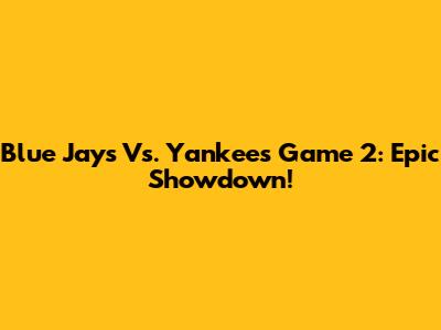Blue Jays Vs. Yankees Game 2: Epic Showdown!