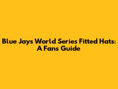 Blue Jays World Series Fitted Hats: A Fan's Guide