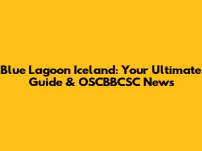 Blue Lagoon Iceland: Your Ultimate Guide & OSCBBCSC News