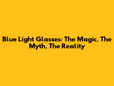 Blue Light Glasses: The Magic, The Myth, The Reality