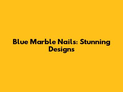 Blue Marble Nails: Stunning Designs