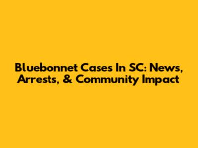 Bluebonnet Cases In SC: News, Arrests, & Community Impact