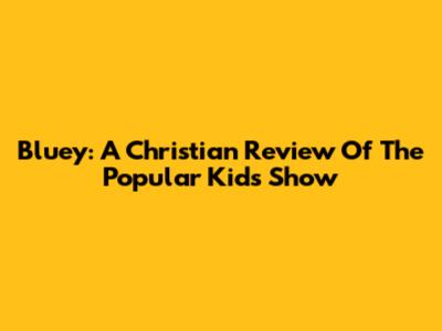 Bluey: A Christian Review Of The Popular Kids Show