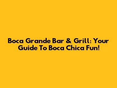 Boca Grande Bar & Grill: Your Guide To Boca Chica Fun!