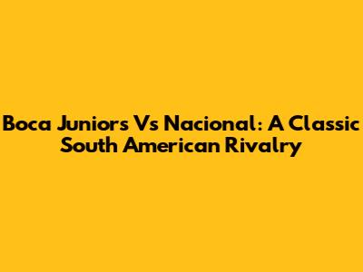 Boca Juniors Vs Nacional: A Classic South American Rivalry