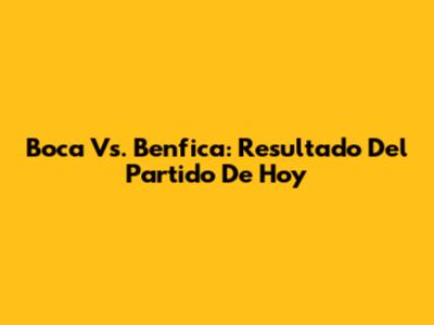 Boca Vs. Benfica: Resultado Del Partido De Hoy