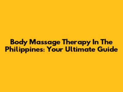 Body Massage Therapy In The Philippines: Your Ultimate Guide