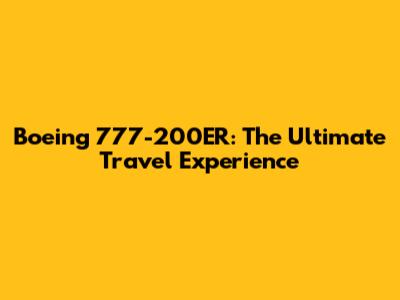 Boeing 777-200ER: The Ultimate Travel Experience
