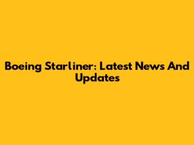 Boeing Starliner: Latest News And Updates