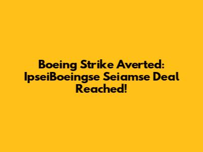 Boeing Strike Averted: IpseiBoeingse Seiamse Deal Reached!