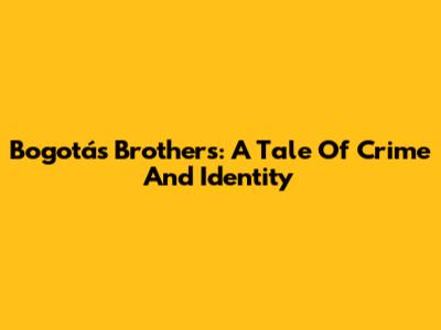 Bogotá's Brothers: A Tale Of Crime And Identity