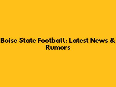 Boise State Football: Latest News & Rumors