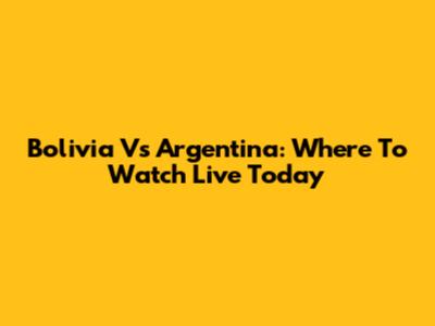 Bolivia Vs Argentina: Where To Watch Live Today