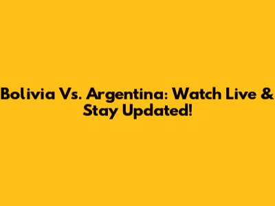 Bolivia Vs. Argentina: Watch Live & Stay Updated!