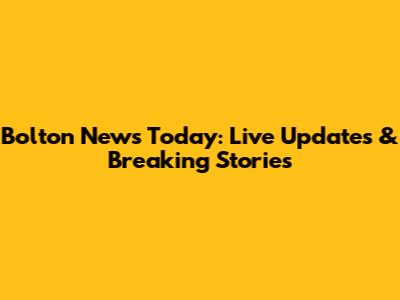 Bolton News Today: Live Updates & Breaking Stories