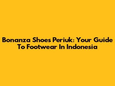 Bonanza Shoes Periuk: Your Guide To Footwear In Indonesia