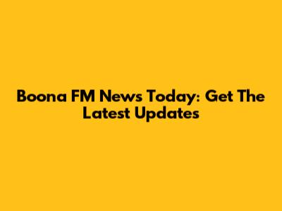 Boona FM News Today: Get The Latest Updates