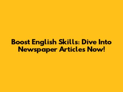 Boost English Skills: Dive Into Newspaper Articles Now!
