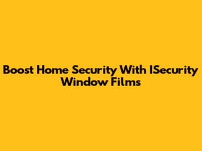 Boost Home Security With ISecurity Window Films