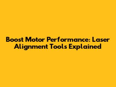 Boost Motor Performance: Laser Alignment Tools Explained
