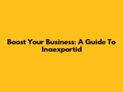 Boost Your Business: A Guide To Inaexportid