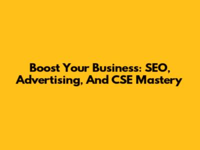 Boost Your Business: SEO, Advertising, And CSE Mastery