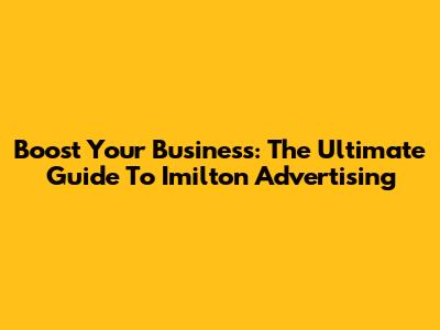 Boost Your Business: The Ultimate Guide To Imilton Advertising