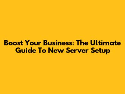 Boost Your Business: The Ultimate Guide To New Server Setup