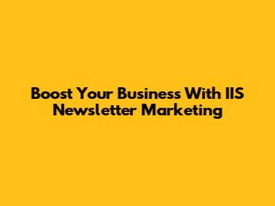 Boost Your Business With IIS Newsletter Marketing