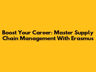 Boost Your Career: Master Supply Chain Management With Erasmus