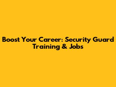 Boost Your Career: Security Guard Training & Jobs